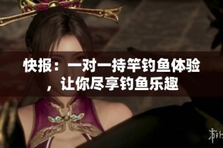 快报：一对一持竿钓鱼体验，让你尽享钓鱼乐趣