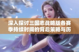 深入探讨三国志战略版各赛季持续时间的背后策略与历史征战解析