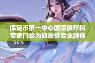 保定市第一中心医院放疗科专家门诊为您提供专业肿瘤治疗服务