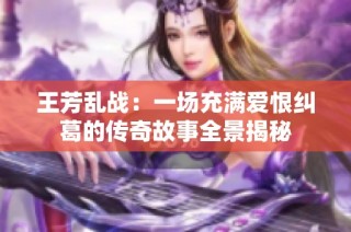 王芳乱战：一场充满爱恨纠葛的传奇故事全景揭秘