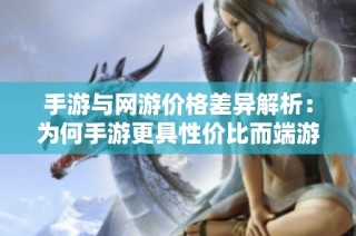 手游与网游价格差异解析：为何手游更具性价比而端游费用更高