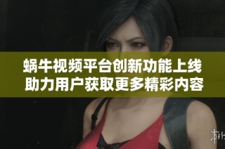 蜗牛视频平台创新功能上线 助力用户获取更多精彩内容