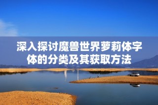 深入探讨魔兽世界萝莉体字体的分类及其获取方法