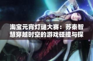 淘宝元宵灯谜大赛：苏秦智慧穿越时空的游戏碰撞与探讨