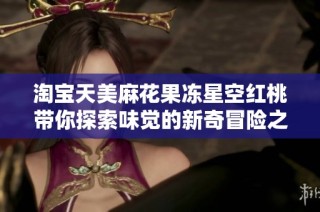 淘宝天美麻花果冻星空红桃带你探索味觉的新奇冒险之旅