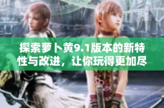 探索萝卜黄9.1版本的新特性与改进，让你玩得更加尽兴
