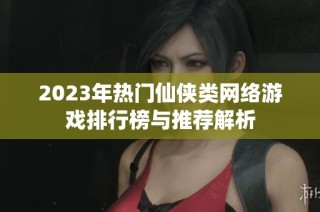 2023年热门仙侠类网络游戏排行榜与推荐解析