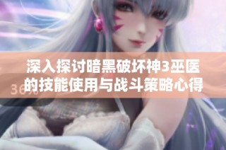 深入探讨暗黑破坏神3巫医的技能使用与战斗策略心得解析