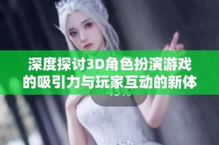 深度探讨3D角色扮演游戏的吸引力与玩家互动的新体验