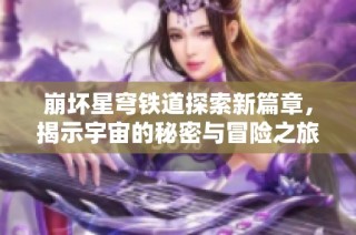 崩坏星穹铁道探索新篇章，揭示宇宙的秘密与冒险之旅