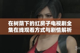 在树荫下的红房子电视剧全集在线观看方式与剧情解析
