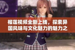榴莲视频全新上线，探索异国风味与文化魅力的魅力之旅
