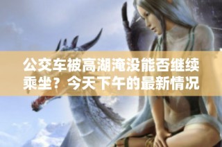 公交车被高湖淹没能否继续乘坐？今天下午的最新情况分析