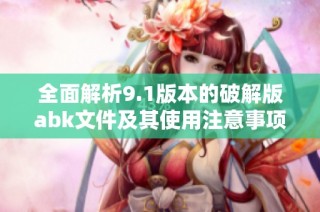 全面解析9.1版本的破解版abk文件及其使用注意事项