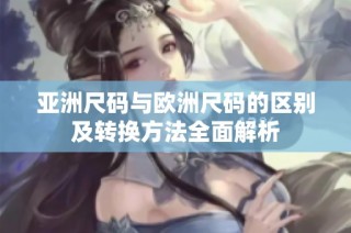 亚洲尺码与欧洲尺码的区别及转换方法全面解析