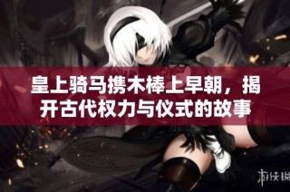 皇上骑马携木棒上早朝，揭开古代权力与仪式的故事