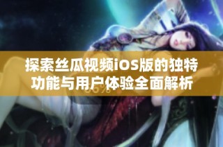 探索丝瓜视频iOS版的独特功能与用户体验全面解析