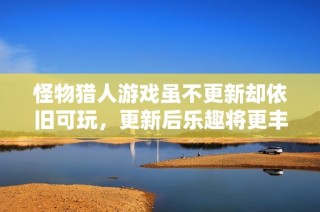 怪物猎人游戏虽不更新却依旧可玩，更新后乐趣将更丰富