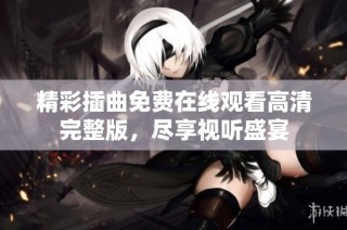 精彩插曲免费在线观看高清完整版，尽享视听盛宴