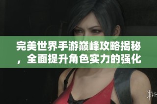 完美世界手游巅峰攻略揭秘，全面提升角色实力的强化秘籍分享