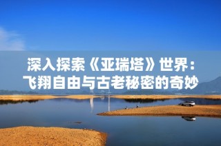 深入探索《亚瑞塔》世界：飞翔自由与古老秘密的奇妙交汇