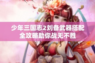 少年三国志2刘备武器搭配全攻略助你战无不胜