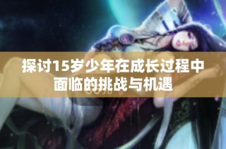 探讨15岁少年在成长过程中面临的挑战与机遇