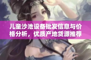 儿童沙池设备批发信息与价格分析，优质产地货源推荐