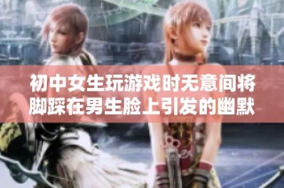 初中女生玩游戏时无意间将脚踩在男生脸上引发的幽默故事