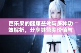 芭乐果的健康益处与多种功效解析，分享其营养价值与食用建议
