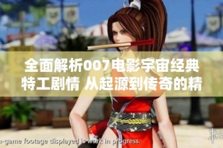 全面解析007电影宇宙经典特工剧情 从起源到传奇的精彩旅程大揭秘