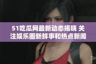 51吃瓜网最新动态揭晓 关注娱乐圈新鲜事和热点新闻揭秘
