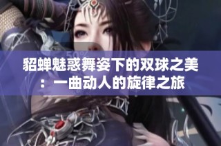 貂蝉魅惑舞姿下的双球之美：一曲动人的旋律之旅