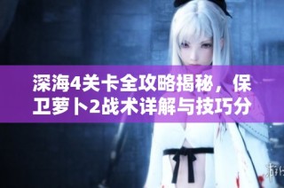 深海4关卡全攻略揭秘，保卫萝卜2战术详解与技巧分享