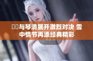 嫪毐与琴清展开激烈对决 雪中情节再添经典精彩