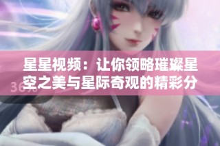 星星视频：让你领略璀璨星空之美与星际奇观的精彩分享