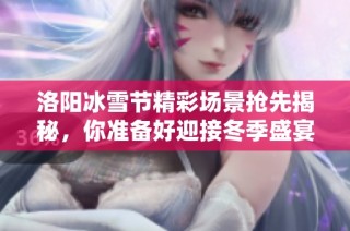 洛阳冰雪节精彩场景抢先揭秘，你准备好迎接冬季盛宴了吗