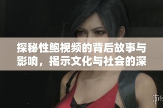 探秘性鲍视频的背后故事与影响，揭示文化与社会的深层联系