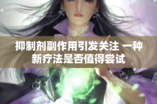 抑制剂副作用引发关注 一种新疗法是否值得尝试