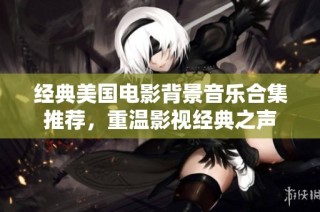 经典美国电影背景音乐合集推荐，重温影视经典之声