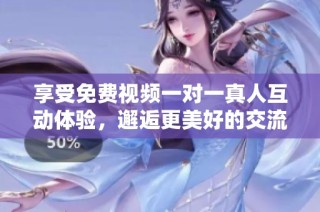 享受免费视频一对一真人互动体验，邂逅更美好的交流时光