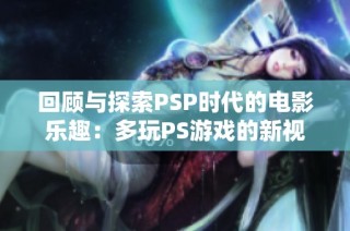 回顾与探索PSP时代的电影乐趣：多玩PS游戏的新视角