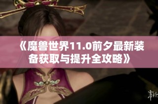 《魔兽世界11.0前夕最新装备获取与提升全攻略》