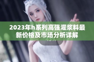 2023年h系列高强灌浆料最新价格及市场分析详解