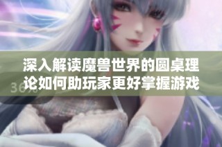 深入解读魔兽世界的圆桌理论如何助玩家更好掌握游戏策略