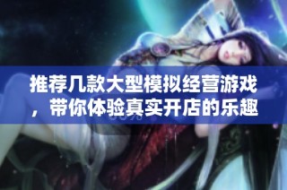 推荐几款大型模拟经营游戏，带你体验真实开店的乐趣与挑战