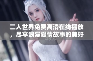 二人世界免费高清在线播放，尽享浪漫爱情故事的美好时光