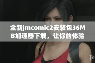 全新jmcomic2安装包36MB加速器下载，让你的体验更流畅