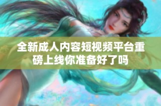 全新成人内容短视频平台重磅上线你准备好了吗
