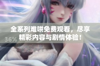 全系列难哄免费观看，尽享精彩内容与剧情体验！